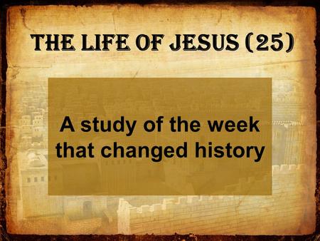 A study of the week that changed history The Life of Jesus (25)