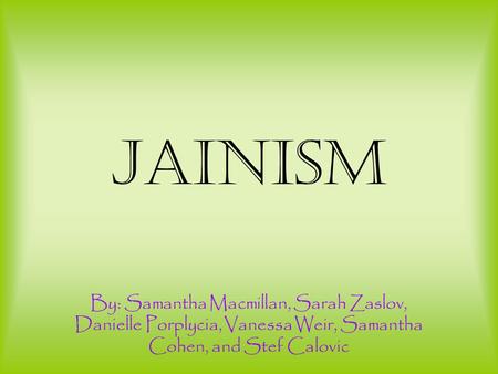 Jainism By: Samantha Macmillan, Sarah Zaslov, Danielle Porplycia, Vanessa Weir, Samantha Cohen, and Stef Calovic.