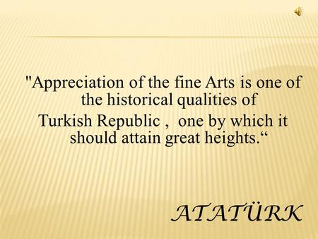 Appreciation of the fine Arts is one of the historical qualities of Turkish Republic, one by which it should attain great heights. ATATÜRK.