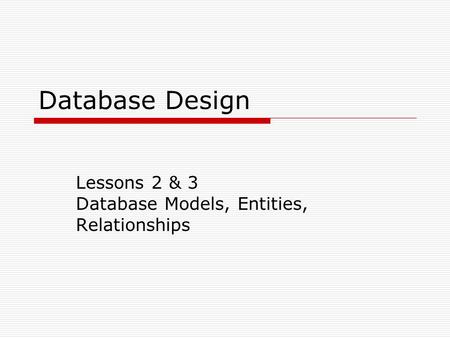 Database Design Lessons 2 & 3 Database Models, Entities, Relationships.