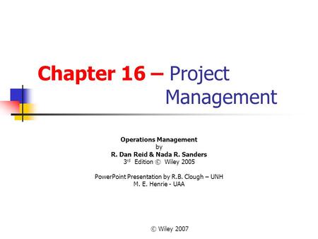 © Wiley 2007 Chapter 16 – Project Management Operations Management by R. Dan Reid & Nada R. Sanders 3 rd Edition © Wiley 2005 PowerPoint Presentation by.