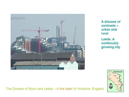 The Diocese of Ripon and Leeds – in the heart of Yorkshire, England A diocese of contrasts – urban and rural Leeds. A continually growing city.