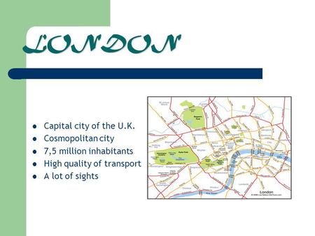 LONDON Capital city of the U.K. Cosmopolitan city 7,5 million inhabitants High quality of transport A lot of sights.