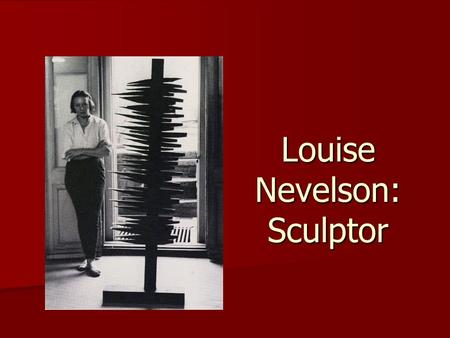 Louise Nevelson: Sculptor. Louise Nevelson was born Louise Berliawsky in 1899 in Kiev, Russia. Her family immigrated to the U.S. in 1904 to Rockland,