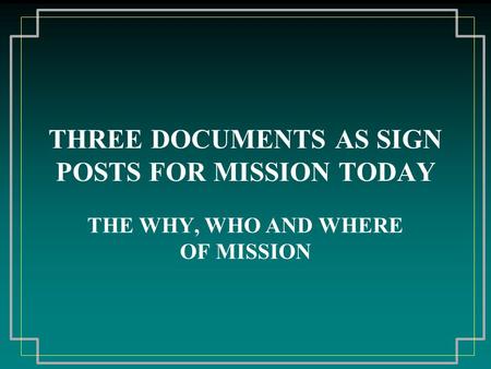 THREE DOCUMENTS AS SIGN POSTS FOR MISSION TODAY THE WHY, WHO AND WHERE OF MISSION.