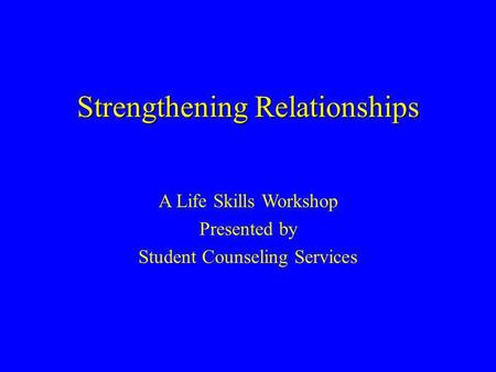 Strengthening Relationships A Life Skills Workshop Presented by Student Counseling Services.