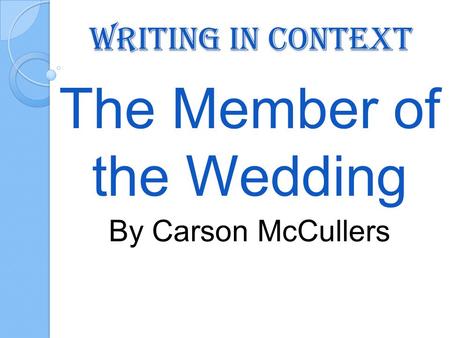 Writing in Context The Member of the Wedding By Carson McCullers.