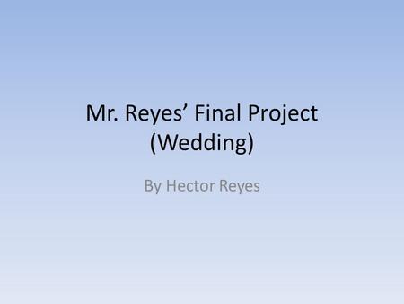 Mr. Reyes Final Project (Wedding) By Hector Reyes.