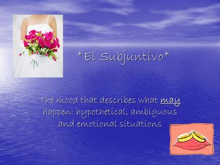 *El Subjuntivo* *El Subjuntivo* The mood that describes what may happen: hypothetical, ambiguous and emotional situations.