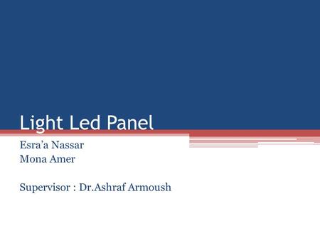 Light Led Panel Esraa Nassar Mona Amer Supervisor : Dr.Ashraf Armoush.