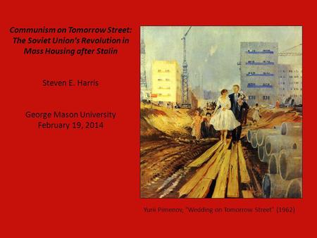 Communism on Tomorrow Street: The Soviet Union’s Revolution in Mass Housing after Stalin Steven E. Harris George Mason University February 19, 2014.