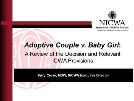 Adoptive Couple v. Baby Girl: A Review of the Decision and Relevant ICWA Provisions Terry Cross, MSW, NICWA Executive Director.