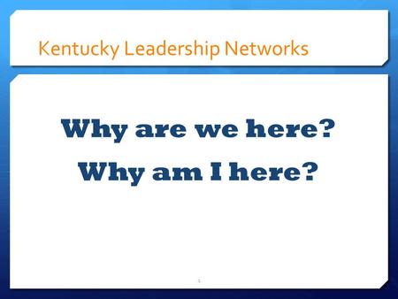 Kentucky Leadership Networks Why are we here? Why am I here? 1.
