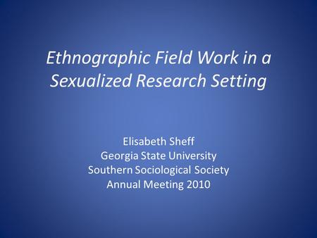 Ethnographic Field Work in a Sexualized Research Setting Elisabeth Sheff Georgia State University Southern Sociological Society Annual Meeting 2010.