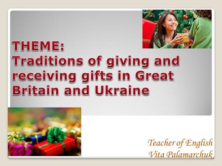 Teacher of English Vita Palamarchuk. to give pupils information about Ukrainian and British traditions of gift-giving. to practice monologue and dialogue.