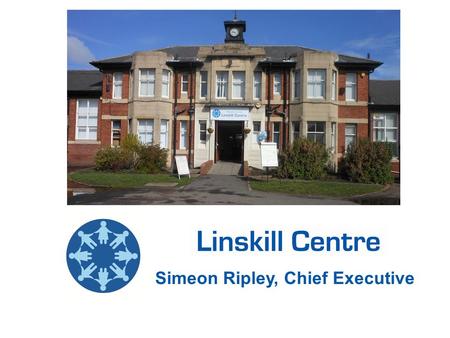 Simeon Ripley, Chief Executive. History / Background - Linskill School until 1987 - Education Centre by NTC until 2005 - Planned closure and demolition.