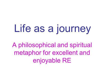 Life as a journey A philosophical and spiritual metaphor for excellent and enjoyable RE.