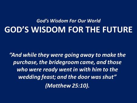 Gods Wisdom For Our World GODS WISDOM FOR THE FUTURE And while they were going away to make the purchase, the bridegroom came, and those who were ready.