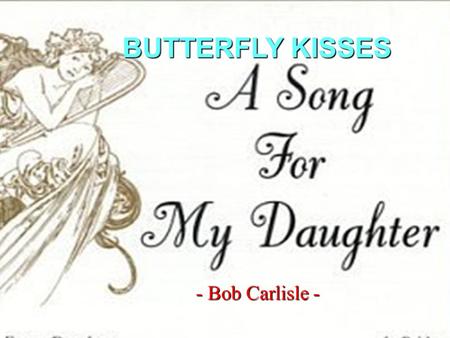 - Bob Carlisle - BUTTERFLY KISSES There are two things I know for sure She was sent here from heaven, and shes Daddys little girl.