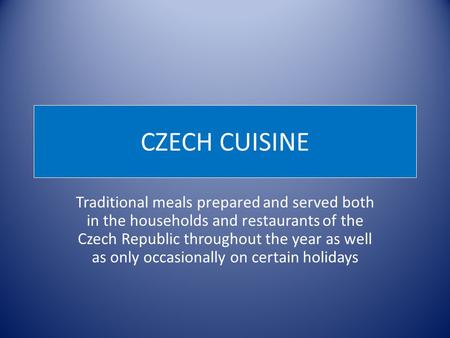 CZECH CUISINE Traditional meals prepared and served both in the households and restaurants of the Czech Republic throughout the year as well as only occasionally.