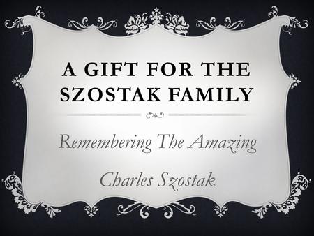 A GIFT FOR THE SZOSTAK FAMILY Remembering The Amazing Charles Szostak.