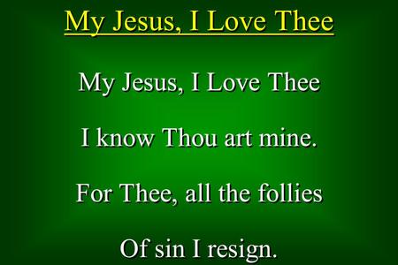 My Jesus, I Love Thee I know Thou art mine. For Thee, all the follies Of sin I resign. My Jesus, I Love Thee I know Thou art mine. For Thee, all the follies.