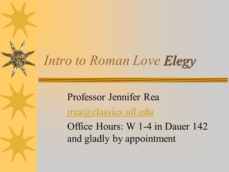 Elegy Intro to Roman Love Elegy Professor Jennifer Rea Office Hours: W 1-4 in Dauer 142 and gladly by appointment.