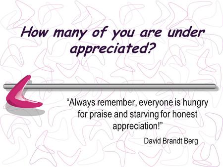 How many of you are under appreciated? Always remember, everyone is hungry for praise and starving for honest appreciation! David Brandt Berg.