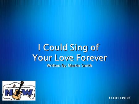 I Could Sing of Your Love Forever Written By: Martin Smith CCLI# 1119107.