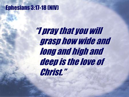 Ephesians 3:17-18 (NIV) “I pray that you will grasp how wide and long and high and deep is the love of Christ.”