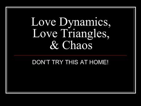 Love Dynamics, Love Triangles, & Chaos DONT TRY THIS AT HOME!