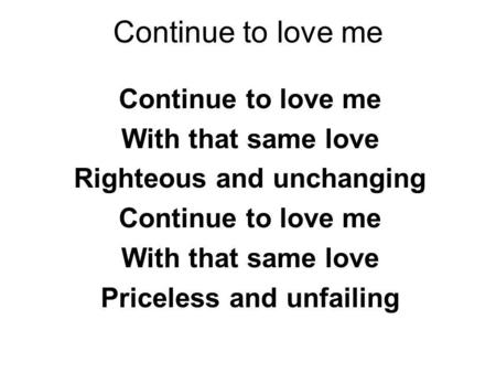 Continue to love me With that same love Righteous and unchanging Continue to love me With that same love Priceless and unfailing.