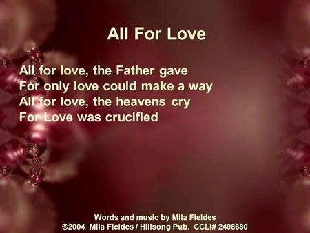 All For Love All for love, the Father gave For only love could make a way All for love, the heavens cry For Love was crucified Words and music by Mila.
