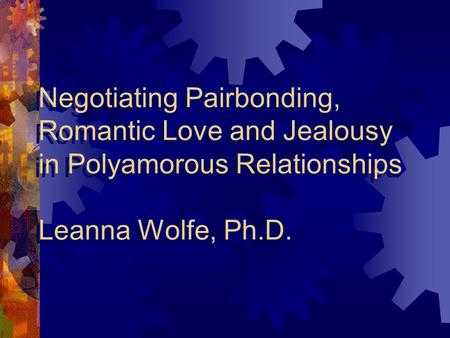 Negotiating Pairbonding, Romantic Love and Jealousy in Polyamorous Relationships Leanna Wolfe, Ph.D.