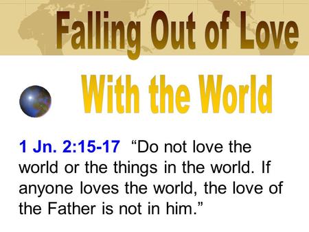1 Jn. 2:15-17 Do not love the world or the things in the world. If anyone loves the world, the love of the Father is not in him.
