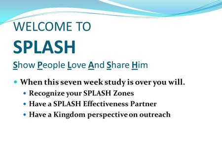 WELCOME TO SPLASH Show People Love And Share Him When this seven week study is over you will. Recognize your SPLASH Zones Have a SPLASH Effectiveness Partner.