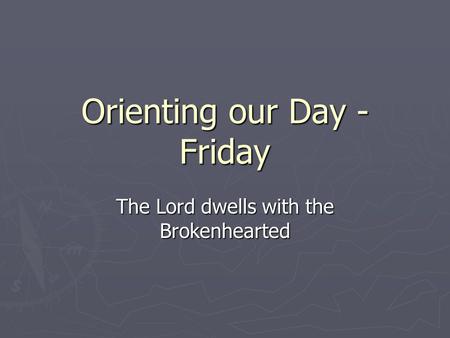 Orienting our Day - Friday The Lord dwells with the Brokenhearted.