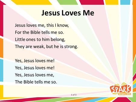 Jesus Loves Me Jesus loves me, this I know, For the Bible tells me so. Little ones to him belong, They are weak, but he is strong. Yes, Jesus loves me!