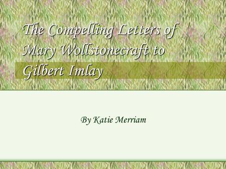 The Compelling Letters of Mary Wollstonecraft to Gilbert Imlay By Katie Merriam.