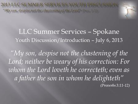LLC Summer Services – Spokane Youth Discussion/Introduction – July 6, 2013 My son, despise not the chastening of the Lord; neither be weary of his correction: