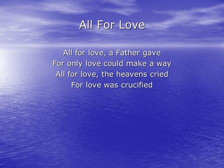 All For Love All for love, a Father gave For only love could make a way All for love, the heavens cried For love was crucified.