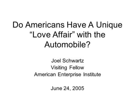 Do Americans Have A Unique Love Affair with the Automobile? Joel Schwartz Visiting Fellow American Enterprise Institute June 24, 2005.