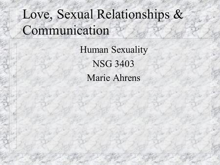 Love, Sexual Relationships & Communication Human Sexuality NSG 3403 Marie Ahrens.