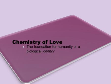 Chemistry of Love The foundation for humanity or a biological oddity?