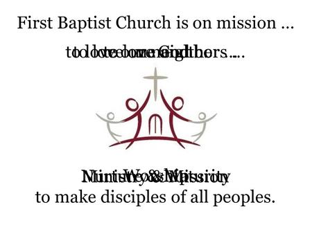 First Baptist Church is on mission … to love God …to love one another …to love our neighbors … to make disciples of all peoples. Worship Nurture & Maturity.