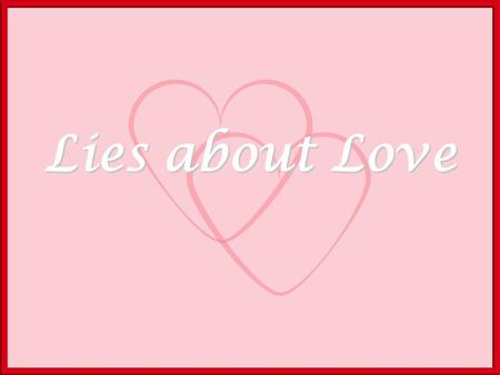 Lies about Love. 1. You need to find your soulmate 2. Love is Physical 3. Love is a Feeling.