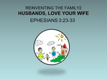 REINVENTING THE FAMILY2 HUSBANDS, LOVE YOUR WIFE EPHESIANS 3:23-33.