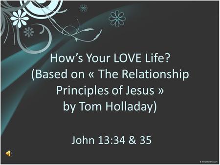 Hows Your LOVE Life? (Based on « The Relationship Principles of Jesus » by Tom Holladay) John 13:34 & 35.