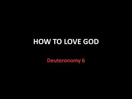 HOW TO LOVE GOD Deuteronomy 6. The Greatest Commandment Matthew 22:37-38 Jesus answered the question: What is the greatest commandment? You shall love.