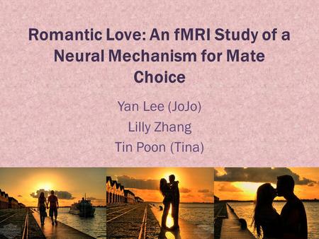 Romantic Love: An fMRI Study of a Neural Mechanism for Mate Choice Yan Lee (JoJo) Lilly Zhang Tin Poon (Tina)